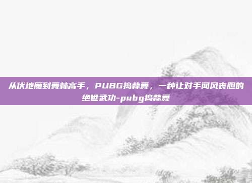 从伏地魔到舞林高手,PUBG捣蒜舞,一种让对手闻风丧胆的绝世武功-pubg捣蒜舞