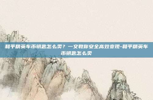 和平精英车币钥匙怎么卖？一文教你安全高效变现-和平精英车币钥匙怎么卖