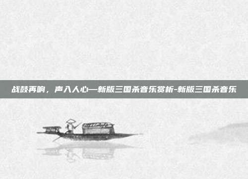 战鼓再响，声入人心—新版三国杀音乐赏析-新版三国杀音乐