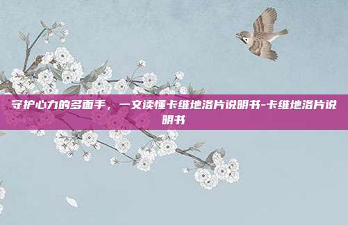 守护心力的多面手,一文读懂卡维地洛片说明书-卡维地洛片说明书