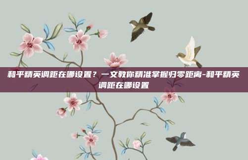 和平精英调距在哪设置？一文教你精准掌握归零距离-和平精英调距在哪设置
