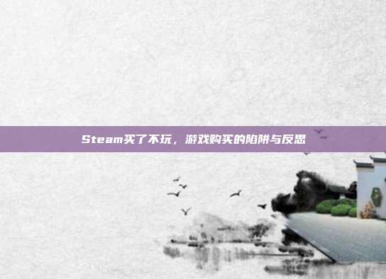 Steam买了不玩,游戏购买的陷阱与反思