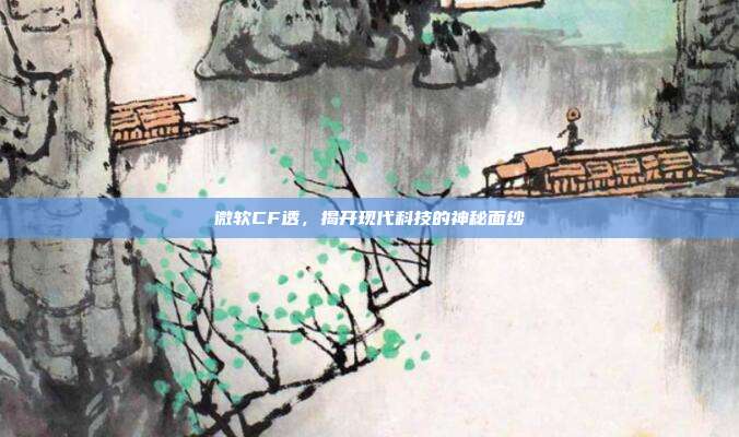 微软CF透,揭开现代科技的神秘面纱