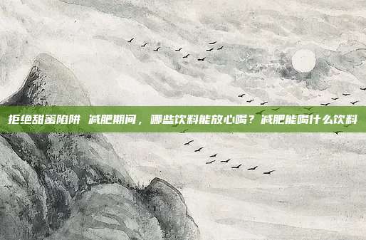拒绝甜蜜陷阱 减肥期间，哪些饮料能放心喝？减肥能喝什么饮料