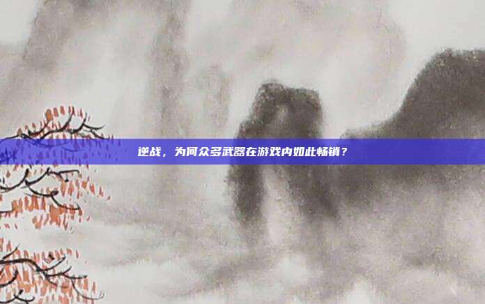 逆战,为何众多武器在游戏内如此畅销?