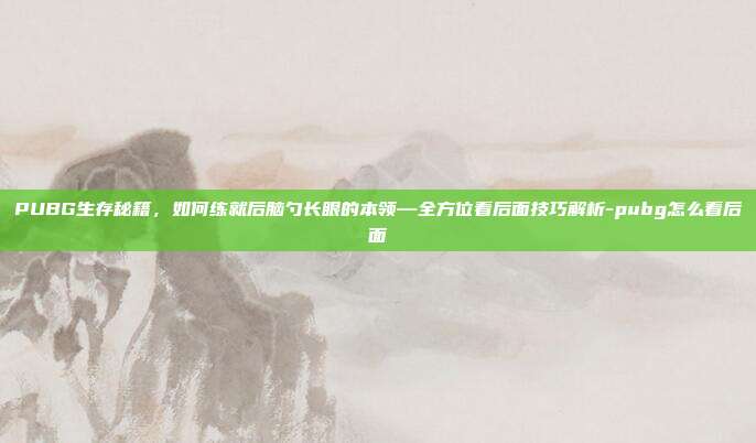 PUBG生存秘籍，如何练就后脑勺长眼的本领—全方位看后面技巧解析-pubg怎么看后面