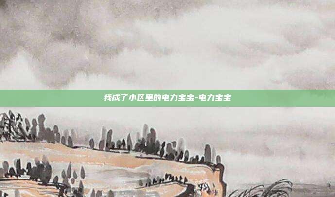 我成了小区里的电力宝宝-电力宝宝