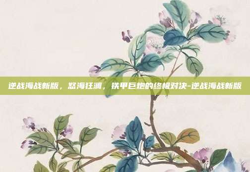 逆战海战新版，怒海狂澜，铁甲巨炮的终极对决-逆战海战新版