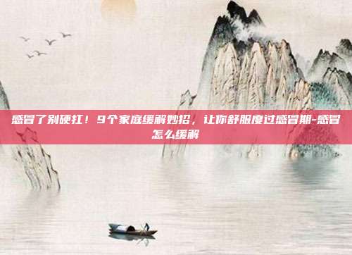 感冒了别硬扛！9个家庭缓解妙招，让你舒服度过感冒期-感冒怎么缓解