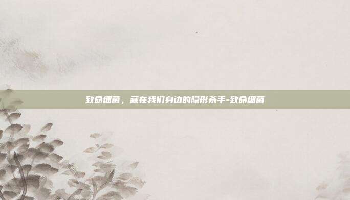 致命细菌，藏在我们身边的隐形杀手-致命细菌