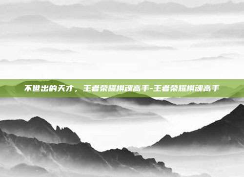 不世出的天才，王者荣耀棋魂高手-王者荣耀棋魂高手