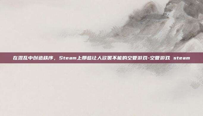 在混乱中创造秩序，Steam上那些让人欲罢不能的空管游戏-空管游戏 steam