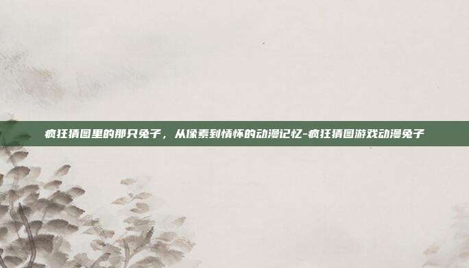 疯狂猜图里的那只兔子，从像素到情怀的动漫记忆-疯狂猜图游戏动漫兔子