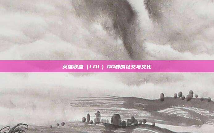 英雄联盟(LOL)QQ群的社交与文化