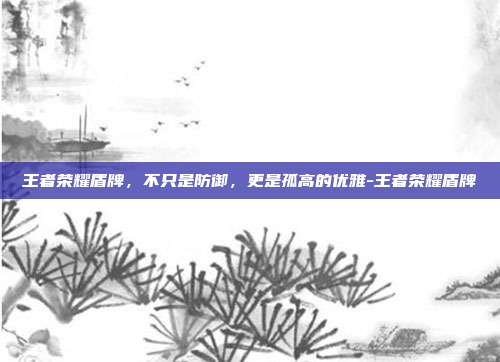 王者荣耀盾牌，不只是防御，更是孤高的优雅-王者荣耀盾牌