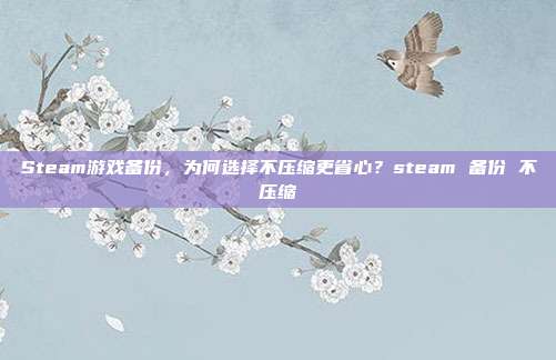 Steam游戏备份，为何选择不压缩更省心？steam 备份 不压缩