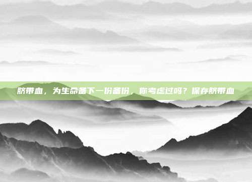 脐带血，为生命备下一份备份，你考虑过吗？保存脐带血