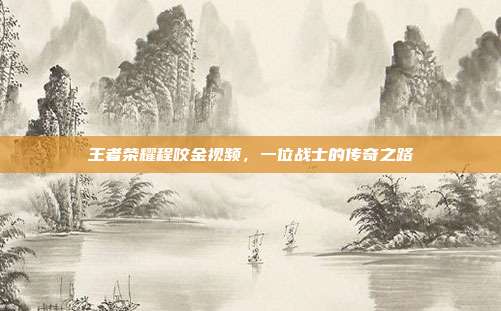 王者荣耀程咬金视频,一位战士的传奇之路