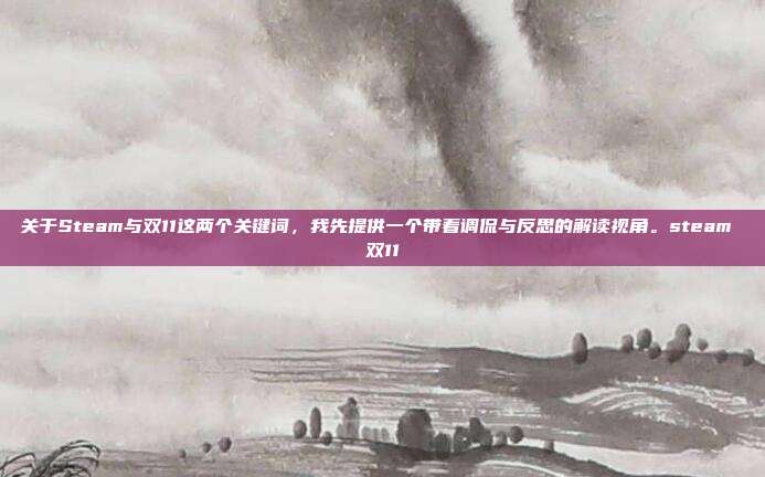 关于Steam与双11这两个关键词，我先提供一个带着调侃与反思的解读视角。steam 双11