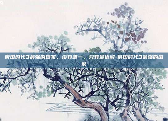 帝国时代3最强的国家,没有唯一,只有最优解-帝国时代3最强的国家