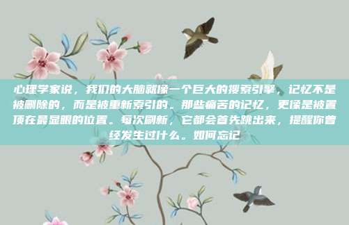 心理学家说，我们的大脑就像一个巨大的搜索引擎，记忆不是被删除的，而是被重新索引的。那些痛苦的记忆，更像是被置顶在最显眼的位置。每次刷新，它都会首先跳出来，提醒你曾经发生过什么。如何忘记
