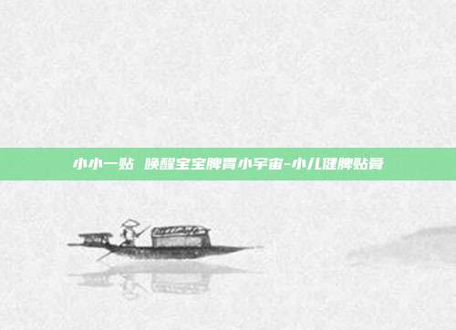 小小一贴 唤醒宝宝脾胃小宇宙-小儿健脾贴膏