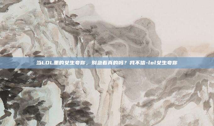 当LOL里的女生夸你，别急着真的吗？我不信-lol女生夸你