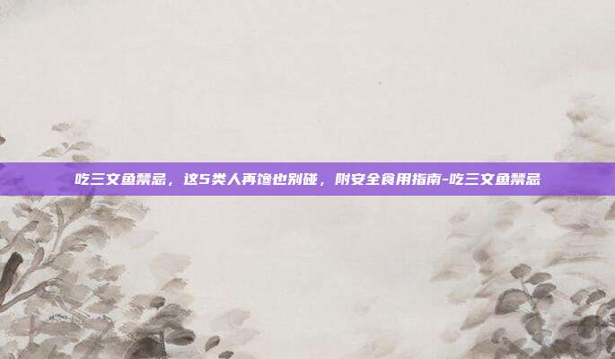 吃三文鱼禁忌，这5类人再馋也别碰，附安全食用指南-吃三文鱼禁忌