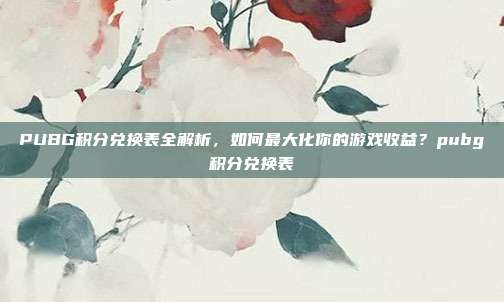 PUBG积分兑换表全解析,如何最大化你的游戏收益?pubg积分兑换表