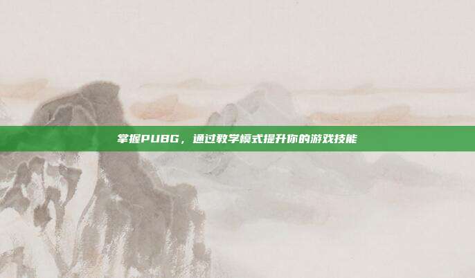 掌握PUBG，通过教学模式提升你的游戏技能