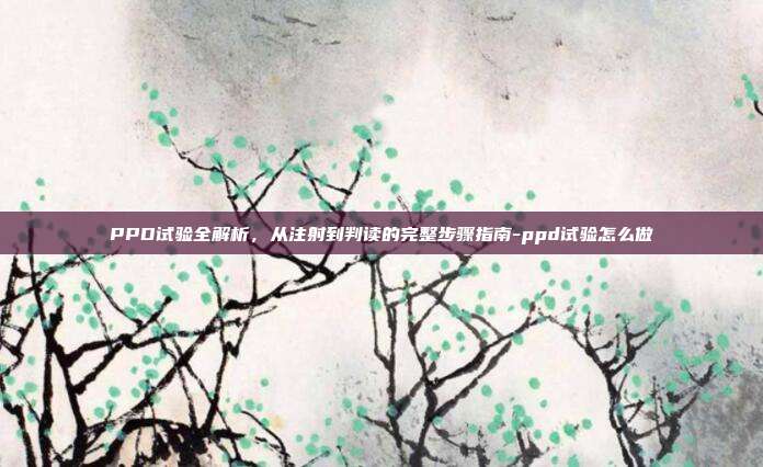 PPD试验全解析，从注射到判读的完整步骤指南-ppd试验怎么做
