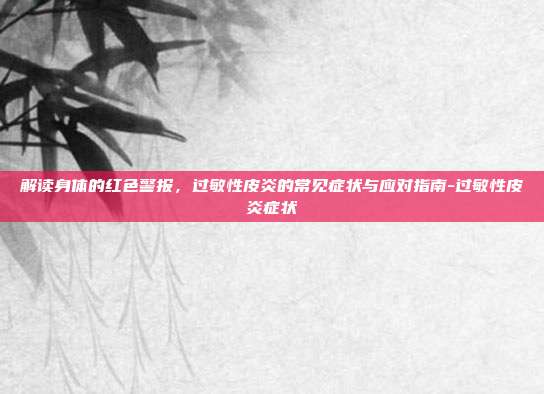 解读身体的红色警报，过敏性皮炎的常见症状与应对指南-过敏性皮炎症状
