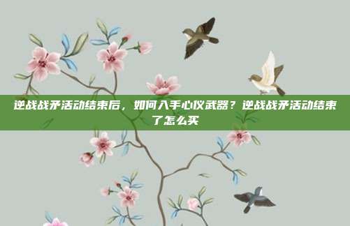 逆战战矛活动结束后，如何入手心仪武器？逆战战矛活动结束了怎么买