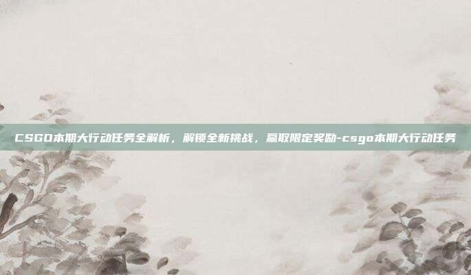 CSGO本期大行动任务全解析，解锁全新挑战，赢取限定奖励-csgo本期大行动任务