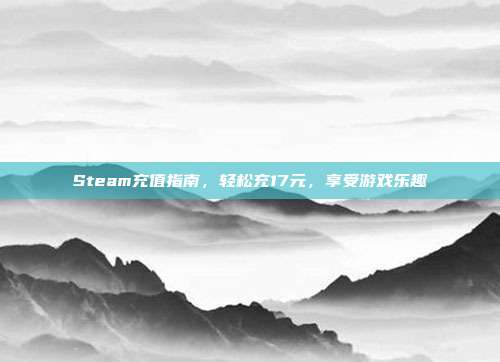 Steam充值指南，轻松充17元，享受游戏乐趣
