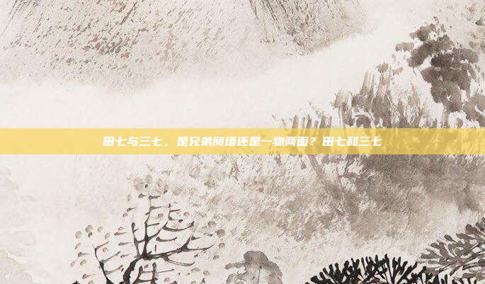 田七与三七，是兄弟阋墙还是一物两面？田七和三七