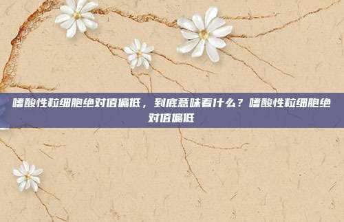 嗜酸性粒细胞绝对值偏低，到底意味着什么？嗜酸性粒细胞绝对值偏低