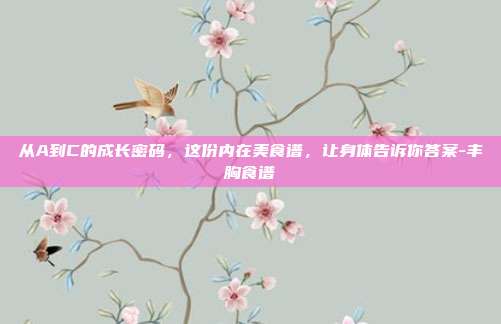 从A到C的成长密码，这份内在美食谱，让身体告诉你答案-丰胸食谱