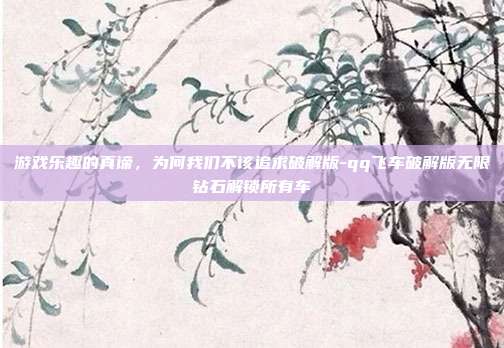 游戏乐趣的真谛，为何我们不该追求破解版-qq飞车破解版无限钻石解锁所有车