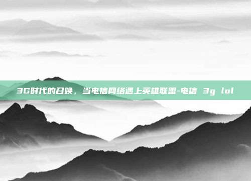3G时代的召唤，当电信网络遇上英雄联盟-电信 3g lol