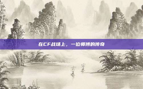 在CF战场上，一位师傅的传奇