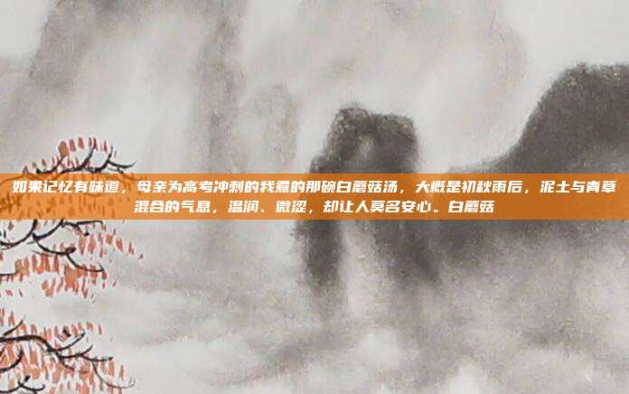 如果记忆有味道,母亲为高考冲刺的我煮的那碗白蘑菇汤,大概是初秋雨后,泥土与青草混合的气息,温润、微涩,却让人莫名安心。白蘑菇