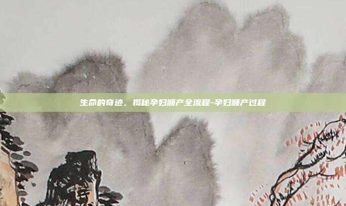 生命的奇迹，揭秘孕妇顺产全流程-孕妇顺产过程