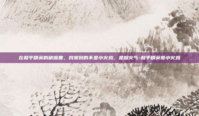 在和平精英的硝烟里，我搜到的不是小火鸡，是烟火气-和平精英搜小火鸡