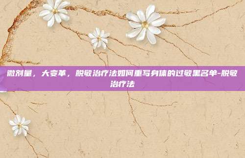 微剂量，大变革，脱敏治疗法如何重写身体的过敏黑名单-脱敏治疗法