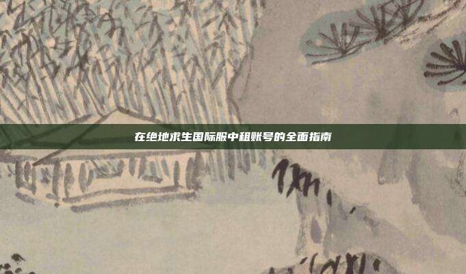 在绝地求生国际服中租账号的全面指南