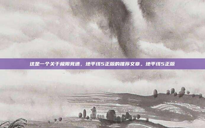 这是一个关于极限竞速，地平线5正版的推荐文章。地平线5正版