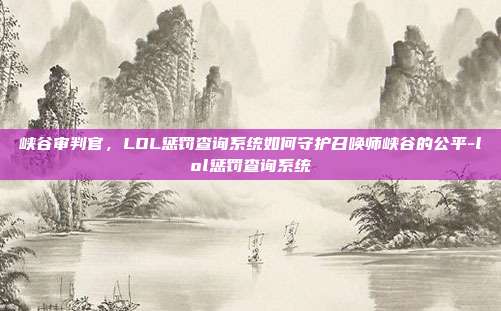 峡谷审判官，LOL惩罚查询系统如何守护召唤师峡谷的公平-lol惩罚查询系统