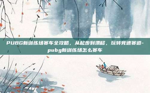 PUBG新训练场赛车全攻略，从起步到漂移，玩转竞速赛道-pubg新训练场怎么赛车