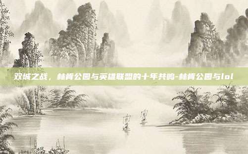 双城之战,林肯公园与英雄联盟的十年共鸣-林肯公园与lol